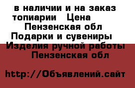 в наличии и на заказ топиарии › Цена ­ 180 - Пензенская обл. Подарки и сувениры » Изделия ручной работы   . Пензенская обл.